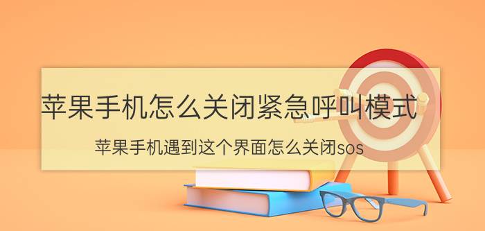 苹果手机怎么关闭紧急呼叫模式 苹果手机遇到这个界面怎么关闭sos？